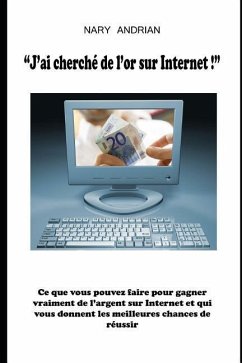 J'Ai Cherché de l'Or Sur Internet - Ce Que Vous Pouvez Faire Pour Gagner de l'Argent Sur Internet Et Qui Vous Donnent Les Meilleures Chances de Réussi - Andrian, Nary