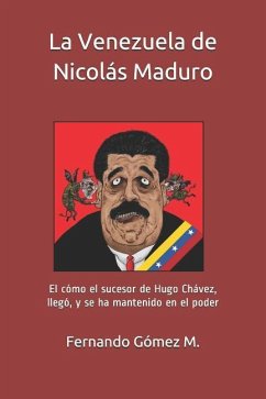 La Venezuela de Nicolás Maduro: El Cómo El Sucesor de Hugo Chávez, Llegó, Y Se Ha Mantenido En El Poder - Gomez M., Fernando