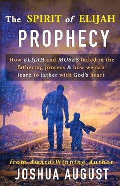 The Spirit of Elijah Prophecy: How Elijah and Moses failed in the fathering process & how we can learn to father with God's heart. - August, Joshua E.