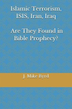 Islamic Terrorism, Isis, Iran, Iraq - Are They Found in Bible Prophecy?: Are Predictions by Daniel, and John in Revelation, Accurate and Relevant? - Byrd, J. Mike