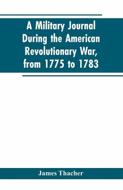 A military journal during the American revolutionary war, from 1775 to 1783; describing interesting events and transactions from this period; with numerous historical facts and anecdotes, from the original manuscript - Thacher, James
