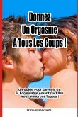 Donnez Un Orgasme a Tous Les Coups: Un Guide Pour Devenir Un Si Formidable Amant Qu'elles Vous Voudront Toutes !