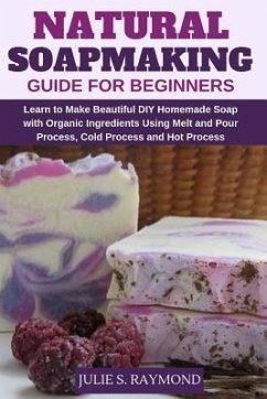 Natural Soapmaking Guide for Beginners: Learn to Make Beautiful DIY Homemade Soap with Organic Ingredients - Using Melt and Pour Process, Cold Process - Raymond, Julie S.