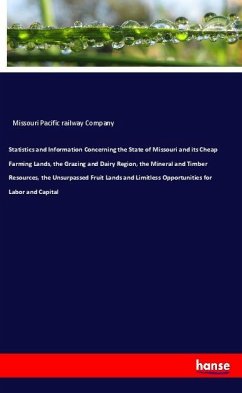 Statistics and Information Concerning the State of Missouri and its Cheap Farming Lands, the Grazing and Dairy Region, the Mineral and Timber Resources, the Unsurpassed Fruit Lands and Limitless Opportunities for Labor and Capital - Missouri Pacific railway Company,