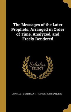 The Messages of the Later Prophets. Arranged in Order of Time, Analyzed, and Freely Rendered - Kent, Charles Foster; Sanders, Frank Knight