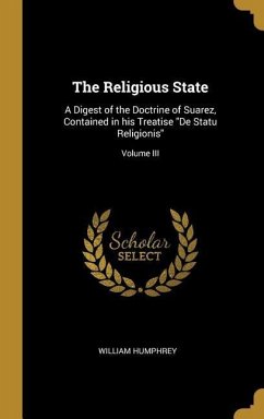 The Religious State: A Digest of the Doctrine of Suarez, Contained in his Treatise &quote;De Statu Religionis&quote;; Volume III