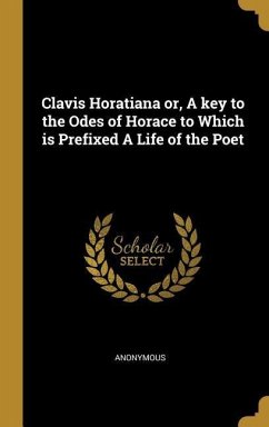 Clavis Horatiana or, A key to the Odes of Horace to Which is Prefixed A Life of the Poet
