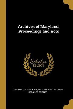 Archives of Maryland, Proceedings and Acts - Hall, Clayton Colman; Browne, William Hand; Steiner, Bernard