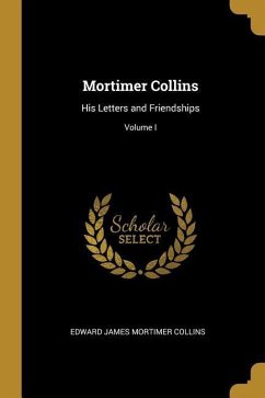 Mortimer Collins: His Letters and Friendships; Volume I - James Mortimer Collins, Edward