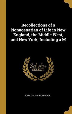 Recollections of a Nonagenarian of Life in New England, the Middle West, and New York, Including a M - Holbrook, John Calvin