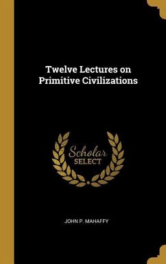 Twelve Lectures on Primitive Civilizations - Mahaffy, John P.