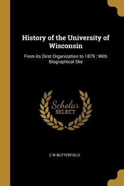 History of the University of Wisconsin: From its Dirst Organization to 1879: With Biographical Ske - Butterfield, C. W.