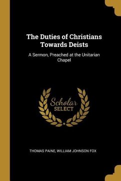 The Duties of Christians Towards Deists: A Sermon, Preached at the Unitarian Chapel - Paine, Thomas; Fox, William Johnson