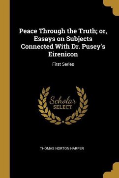Peace Through the Truth; or, Essays on Subjects Connected With Dr. Pusey's Eirenicon: First Series - Harper, Thomas Norton