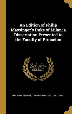 An Edition of Philip Massinger's Duke of Milan; a Dissertation Presented to the Faculty of Princeton - Massinger, Philip; Baldwin, Thomas Whitfield