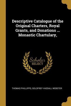 Descriptive Catalogue of the Original Charters, Royal Grants, and Donations ... Monastic Chartulary, - Phillipps, Thomas; Webster, Goldfrey Vassall