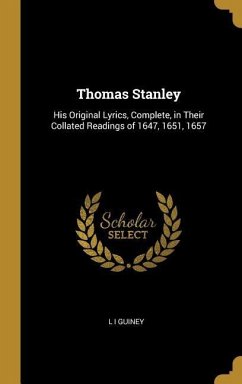 Thomas Stanley: His Original Lyrics, Complete, in Their Collated Readings of 1647, 1651, 1657 - Guiney, L. I.