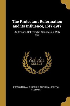 The Protestant Reformation and its Influence, 1517-1917: Addresses Delivered in Connection With The