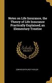 Notes on Life Insurance, the Theory of Life Insurance Practically Explained; an Elementary Treatise