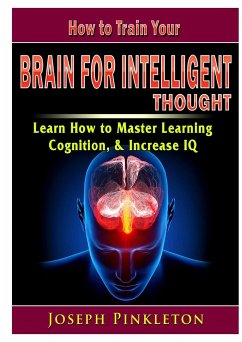 How to Train Your Brain for Intelligent Thought Learn How to Master Learning, Cognition, & Increase IQ - Pinkleton, Joseph