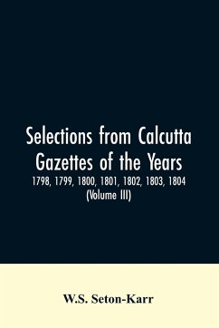 Selections from Calcutta gazettes of the years 1798, 1799, 1800, 1801, 1802, 1803, 1804,And 1805 showing the political and social condition of the English in India eighty years ago (Volume III) - Seton-Karr, W. S.