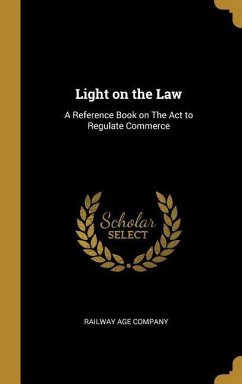 Light on the Law: A Reference Book on The Act to Regulate Commerce - Company, Railway Age