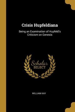 Crisis Hupfeldiana: Being an Examination of Hupfeld's Criticism on Genesis - Kay, William