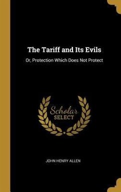 The Tariff and Its Evils: Or, Protection Which Does Not Protect - Allen, John Henry