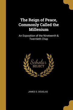 The Reign of Peace, Commonly Called the Millenium: An Exposition of the Nineteenth & Twentieth Chap - Douglas, James S.
