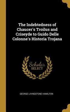 The Indebtedness of Chaucer's Troilus and Criseyde to Guido Delle Colonne's Historia Trojana - Hamilton, George Livingstone
