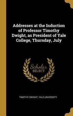 Addresses at the Induction of Professor Timothy Dwight, as President of Yale College, Thursday, July