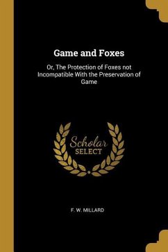 Game and Foxes: Or, The Protection of Foxes not Incompatible With the Preservation of Game - Millard, F. W.