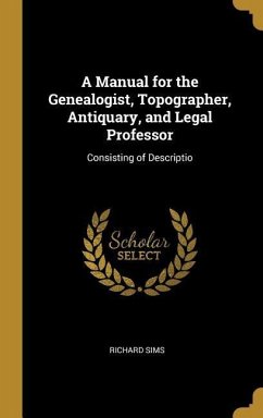 A Manual for the Genealogist, Topographer, Antiquary, and Legal Professor: Consisting of Descriptio - Sims, Richard