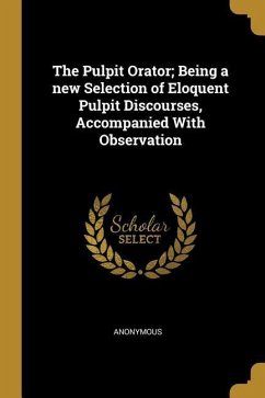 The Pulpit Orator; Being a new Selection of Eloquent Pulpit Discourses, Accompanied With Observation