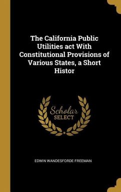 The California Public Utilities act With Constitutional Provisions of Various States, a Short Histor - Freeman, Edwin Wandesforde
