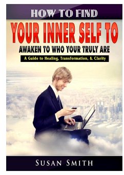 How to Find Your Inner Self to Awaken to Who Your Truly Are A Guide to Healing, Transformation, & Clarity - Smith, Susan