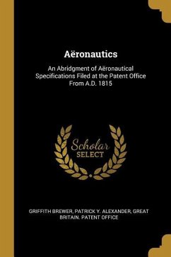 Aëronautics: An Abridgment of Aëronautical Specifications Filed at the Patent Office From A.D. 1815 - Brewer, Griffith; Alexander, Patrick Y.