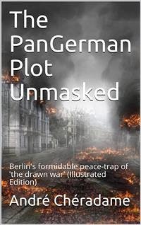 The PanGerman Plot Unmasked / Berlin's formidable peace-trap of 'the drawn war' (eBook, PDF) - Chéradame, André