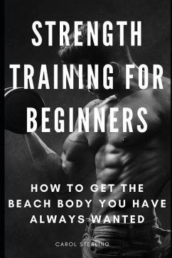 Strength Training for Beginners: How to Get the Beach Body You Have Always Wanted - Sterling, Carol