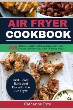 Air Fryer Cookbook: 206 Simple, Healthy And Delicious Air Fryer Recipes Anyone Can Make Without Sweat. Grill, Roast, Bake And Fry with the - Rice, Catharine