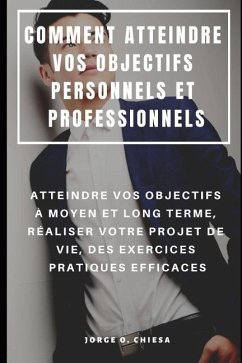 Comment Atteindre Vos Objectifs Personnels Et Professionnels: Atteindre Vos Objectifs À Moyen Et Long Terme, Réaliser Votre Projet de Vie, Des Exercic - Chiesa, Jorge O.