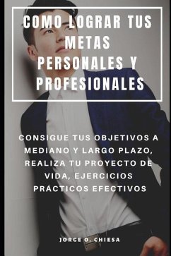 Como Lograr Tus Metas Personales Y Profesionales: Consigue Tus Objetivos a Mediano Y Largo Plazo, Realiza Tu Proyecto de Vida, Ejercicios Prácticos Ef - Chiesa, Jorge O.