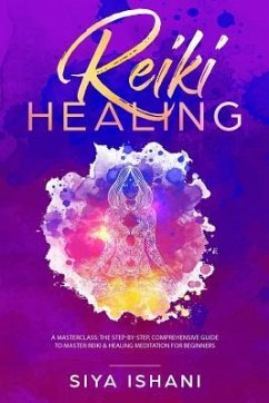 Reiki Healing: A Masterclass: The Step-By-Step, Comprehensive Guide to Master Reiki & Healing Meditation for Beginners - Ishani, Siya