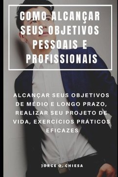 Como Alcançar Seus Objetivos Pessoais E Profissionais: Alcançar Seus Objetivos de Médio E Longo Prazo, Realizar Seu Projeto de Vida, Exercícios Prátic - Chiesa, Jorge O.