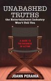Unabashed Truths The Entertainment Industry Won't Tell You: A Guide to the Business of Acting