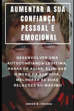 Aumentar a Sua Confiança Pessoal E Emocional: Desenvolver Uma Autoconfiança Legítima, Parar de Adiar, Eliminar O Medo Da Sua Vida, Melhorar as Suas Re - Chiesa, Jorge O.