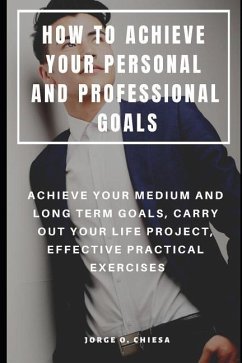 How to Achieve Your Personal and Professional Goals: Achieve Your Medium and Long Term Goals, Carry Out Your Life Project, Effective Practical Exercis - Chiesa, Jorge O.