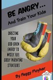 Be Angry...and Train Your Kids: Directing Your God-Given Energy to Wisely Fuel Godly Parenting Strategies