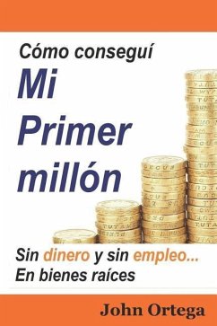 Cómo Conseguí Mi Primer Millón: Sin Dinero Y Sin Empleo, En Bienes Raíces - Ortega, John