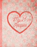 My 21 Recipes: Your Family Recipes for Breakfast, Lunch, Dinner, and Dessert. Preserve Your Family Favorites to Pass Down or to Give